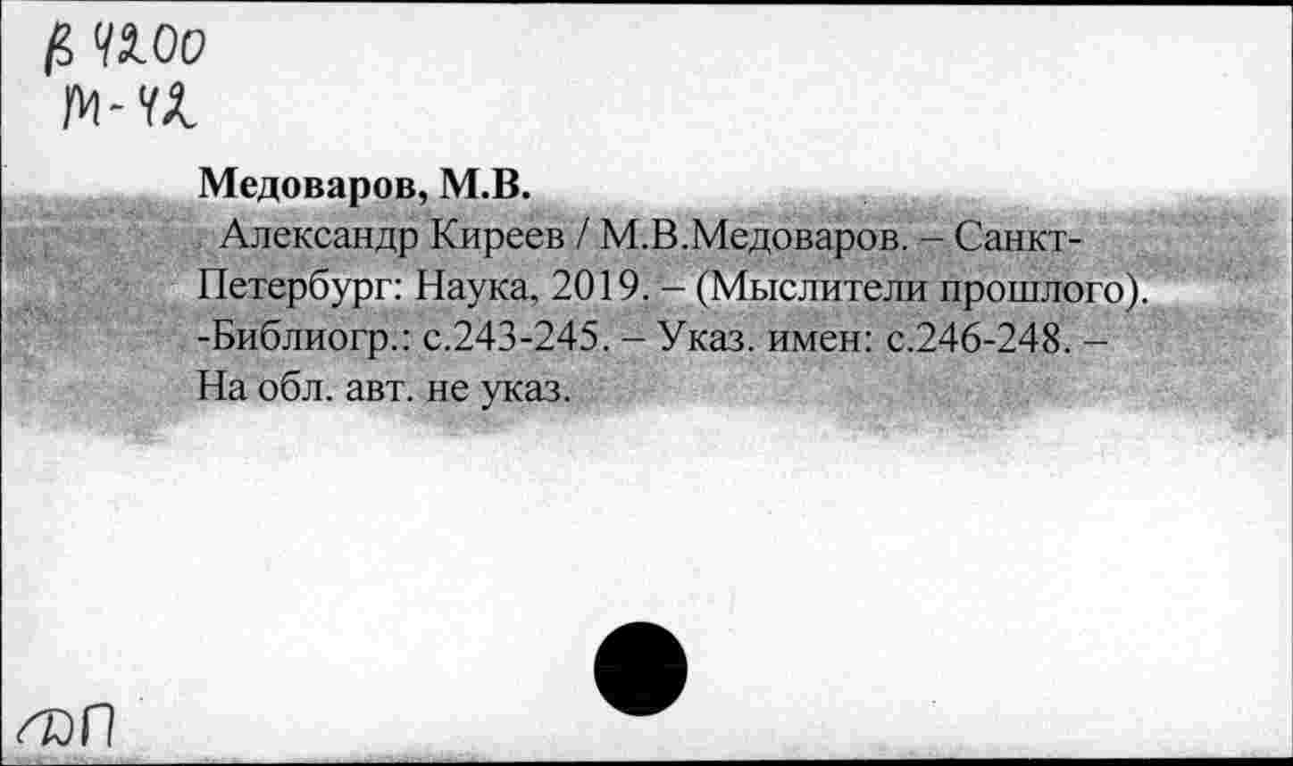 ﻿/5 ЧМЮ
м-а
Медоваров, М.В.
Александр Киреев / М.В.Медоваров. - Санкт-Петербург: Наука, 2019. - (Мыслители прошлого). -Библиогр.: с.243-245. - Указ, имен: с.246-248. -На обл. авт. не указ.